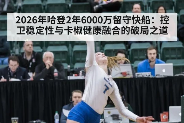 2026年哈登2年6000万留守快船:控卫稳定性与卡椒健康融合的破局之道